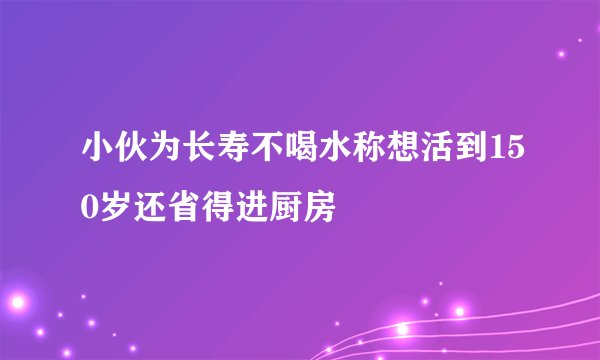 小伙为长寿不喝水称想活到150岁还省得进厨房