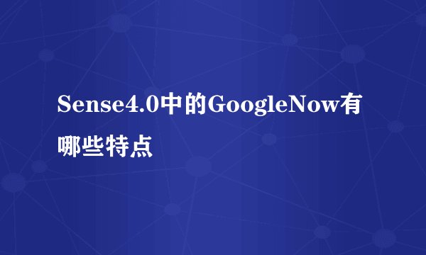Sense4.0中的GoogleNow有哪些特点