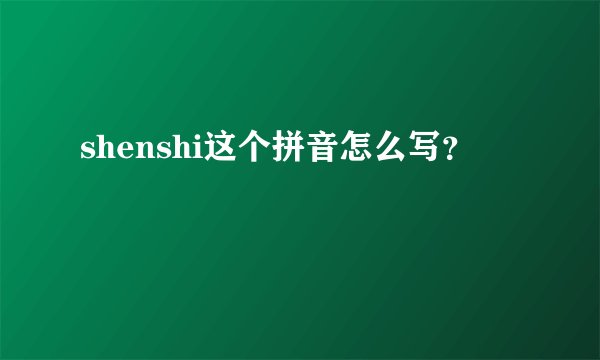 shenshi这个拼音怎么写？
