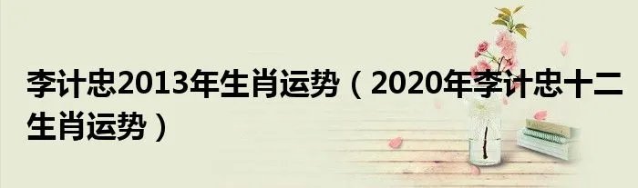 李计忠2013年生肖运势(2020年李计忠十二生肖运势)