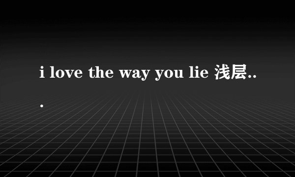 i love the way you lie 浅层意思你是怎么理解的?但又到底有什么深层含义?