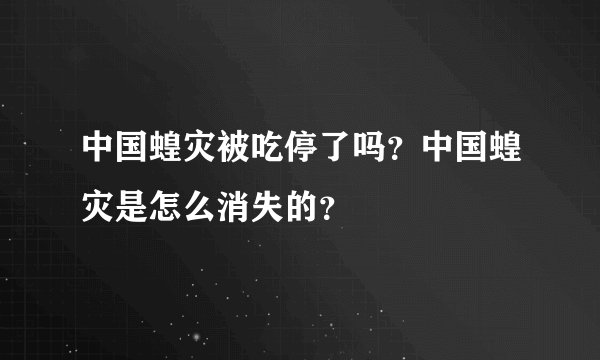 中国蝗灾被吃停了吗?中国蝗灾是怎么消失的?