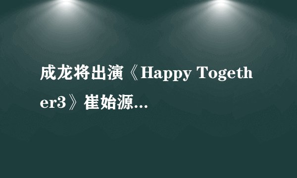 成龙将出演《Happy Together3》崔始源•Jessica等陪同