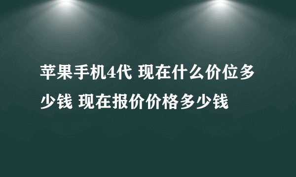 苹果手机4代 现在什么价位多少钱 现在报价价格多少钱