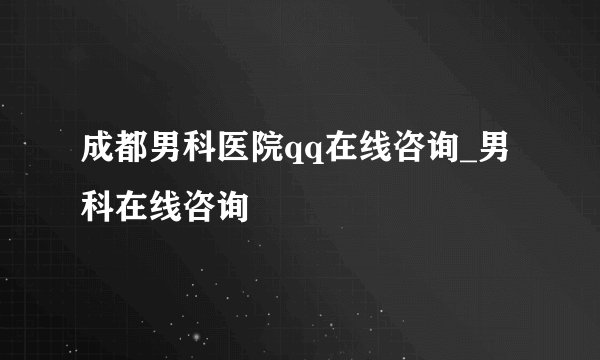 成都男科医院qq在线咨询_男科在线咨询