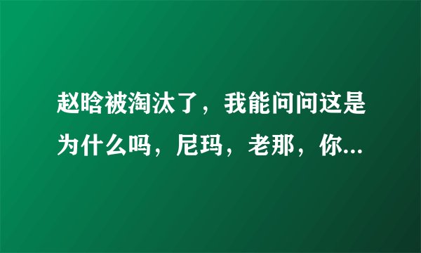 赵晗被淘汰了,我能问问这是为什么吗,尼玛,老那,你当初拍什么拍,让给哈林不行吗