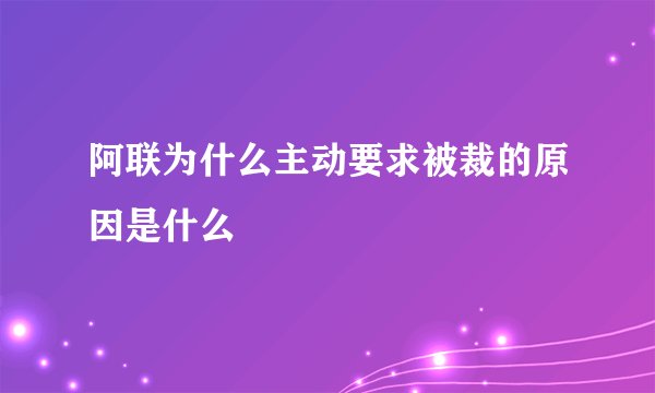 阿联为什么主动要求被裁的原因是什么