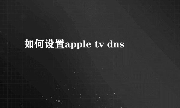 如何设置apple tv dns