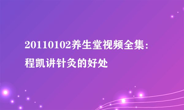 20110102养生堂视频全集：程凯讲针灸的好处