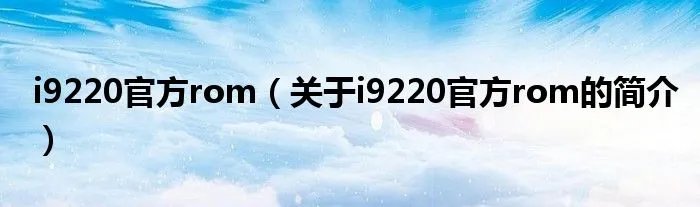 i9220官方rom（关于i9220官方rom的简介）
