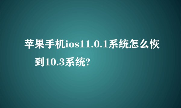 苹果手机ios11.0.1系统怎么恢復到10.3系统?