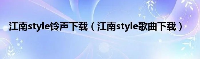 江南style铃声下载(江南style歌曲下载)