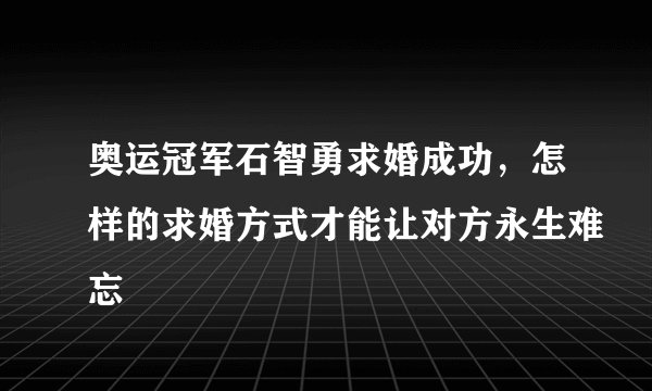 奥运冠军石智勇求婚成功，怎样的求婚方式才能让对方永生难忘