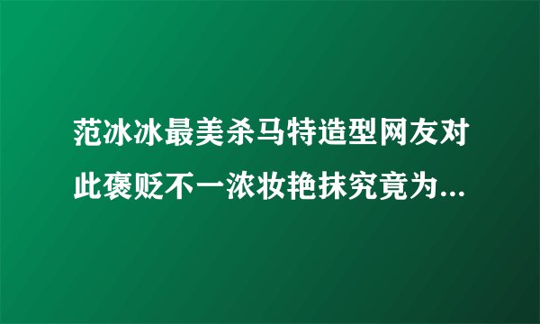范冰冰最美杀马特造型网友对此褒贬不一浓妆艳抹究竟为何-飞外网
