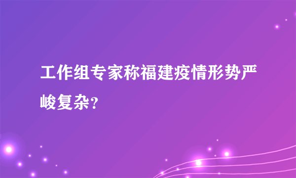 工作组专家称福建疫情形势严峻复杂？