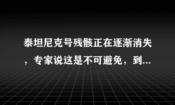 泰坦尼克号残骸正在逐渐消失，专家说这是不可避免，到底是为什么？