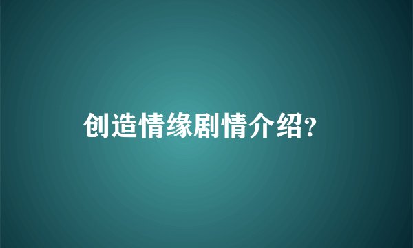 创造情缘剧情介绍？