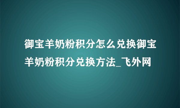 御宝羊奶粉积分怎么兑换御宝羊奶粉积分兑换方法_飞外网