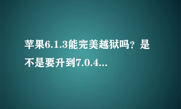 苹果6.1.3能完美越狱吗?是不是要升到7.0.4才能越狱?