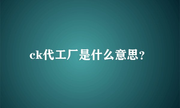 ck代工厂是什么意思?