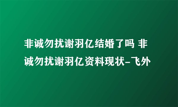 非诚勿扰谢羽亿结婚了吗 非诚勿扰谢羽亿资料现状-飞外