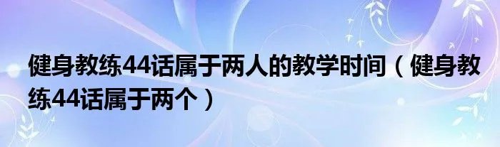 健身教练44话属于两人的教学时间（健身教练44话属于两个）