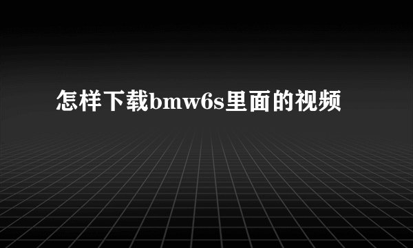 怎样下载bmw6s里面的视频