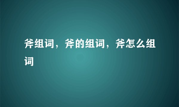 斧组词，斧的组词，斧怎么组词