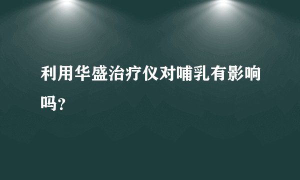 利用华盛治疗仪对哺乳有影响吗？