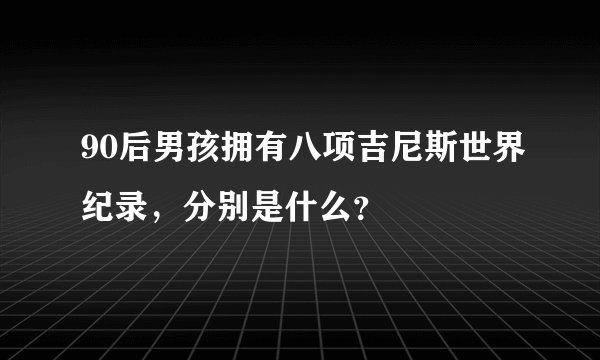 90后男孩拥有八项吉尼斯世界纪录，分别是什么？