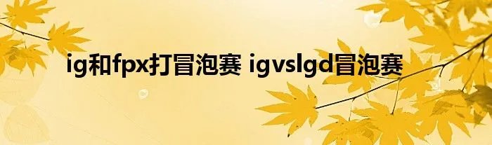 ig和fpx打冒泡赛 igvslgd冒泡赛