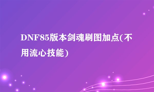 DNF85版本剑魂刷图加点(不用流心技能)