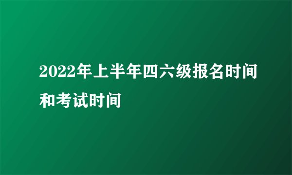 2022年上半年四六级报名时间和考试时间