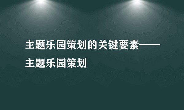 主题乐园策划的关键要素——主题乐园策划