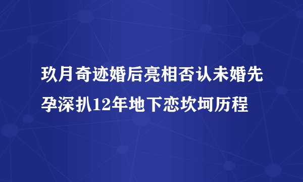 玖月奇迹婚后亮相否认未婚先孕深扒12年地下恋坎坷历程
