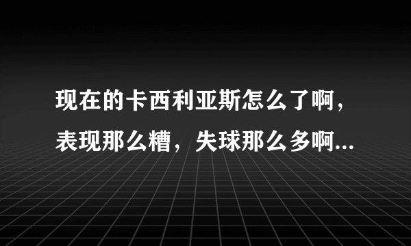 现在的卡西利亚斯怎么了啊,表现那么糟,失球那么多啊,圣卡西哪去了啊