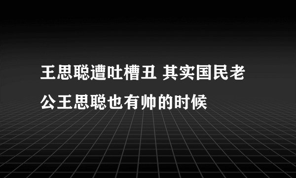 王思聪遭吐槽丑 其实国民老公王思聪也有帅的时候