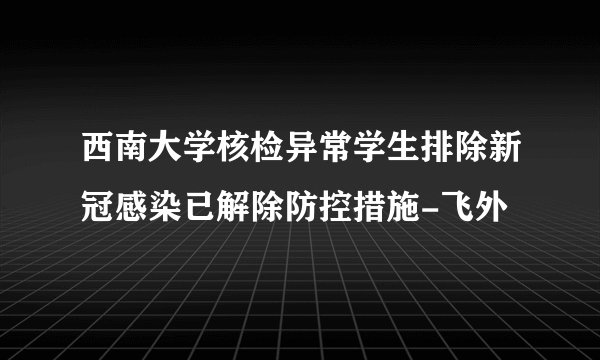 西南大学核检异常学生排除新冠感染已解除防控措施-飞外