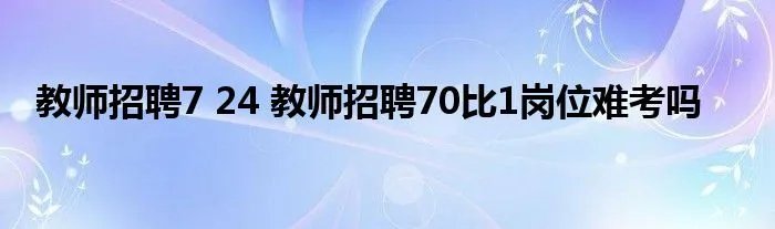 教师招聘7 24 教师招聘70比1岗位难考吗