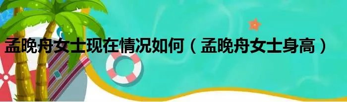 孟晚舟女士现在情况如何(孟晚舟女士身高)