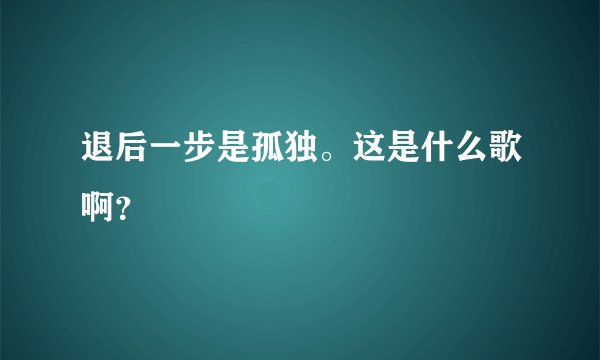 退后一步是孤独。这是什么歌啊？