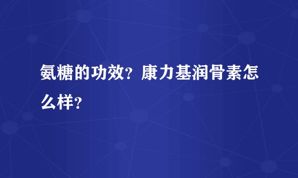 氨糖的功效？康力基润骨素怎么样？