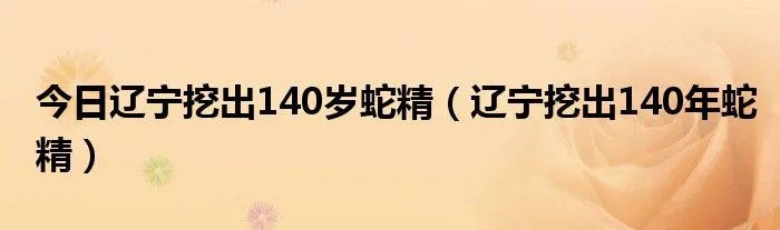 今日辽宁挖出140岁蛇精（辽宁挖出140年蛇精）