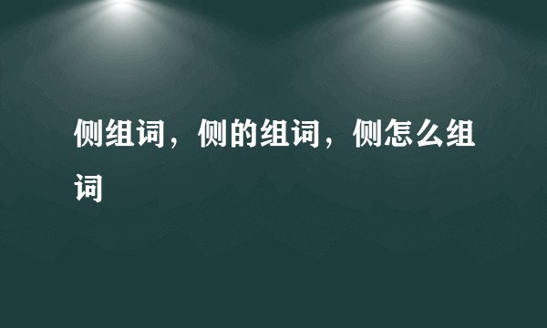 侧组词，侧的组词，侧怎么组词