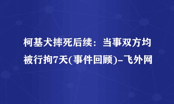 柯基犬摔死后续：当事双方均被行拘7天(事件回顾)-飞外网
