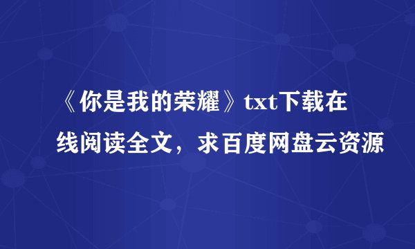 《你是我的荣耀》txt下载在线阅读全文，求百度网盘云资源