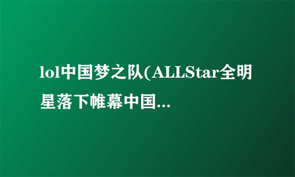lol中国梦之队(ALLStar全明星落下帷幕中国梦之队虽败犹荣)-飞外网