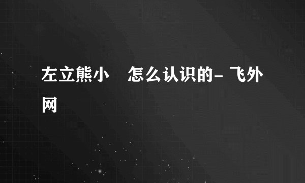 左立熊小玥怎么认识的- 飞外网
