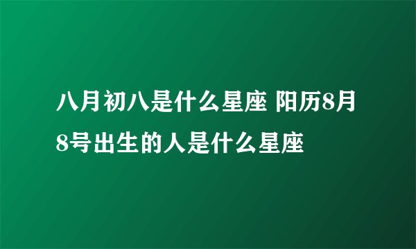 八月初八是什么星座 阳历8月8号出生的人是什么星座