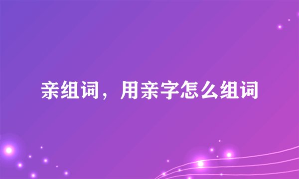 亲组词，用亲字怎么组词